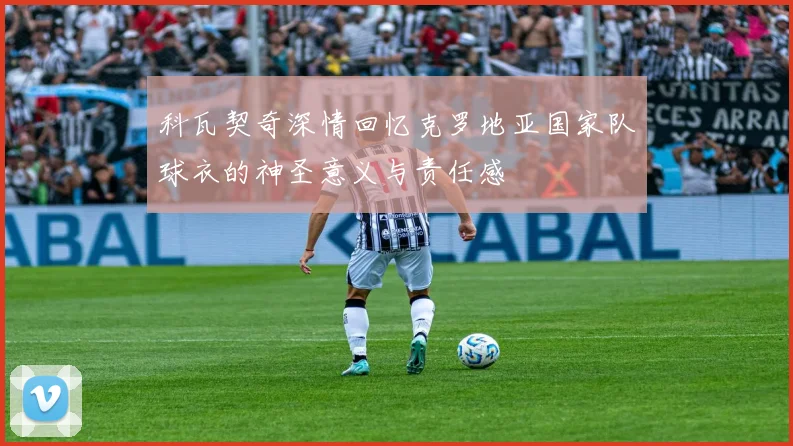 科瓦契奇深情回忆克罗地亚国家队球衣的神圣意义与责任感