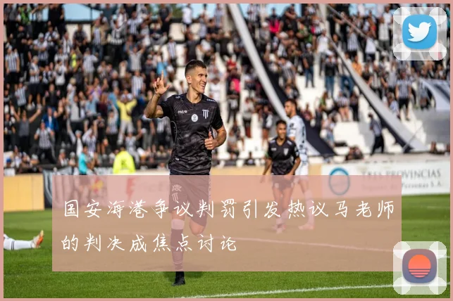 国安海港争议判罚引发热议马老师的判决成焦点讨论