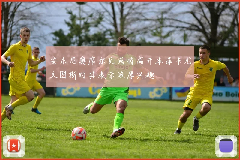 安东尼奥席尔瓦或将离开本菲卡尤文图斯对其表示浓厚兴趣