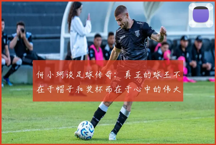 何小珂谈足球传奇：真正的球王不在于帽子和奖杯而在于心中的伟大