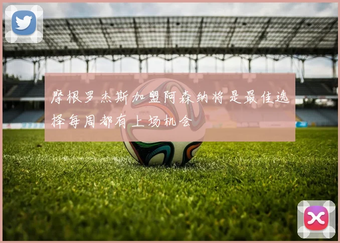 摩根罗杰斯加盟阿森纳将是最佳选择每周都有上场机会
