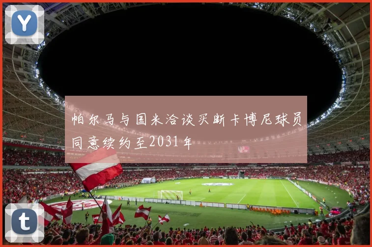 帕尔马与国米洽谈买断卡博尼球员同意续约至2031年