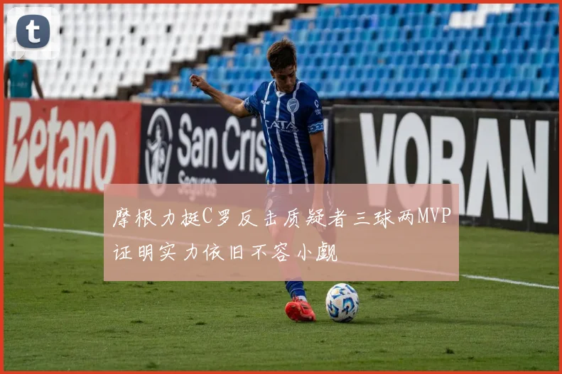 摩根力挺C罗反击质疑者三球两MVP证明实力依旧不容小觑