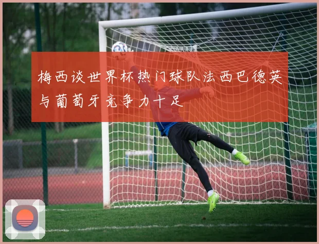 梅西谈世界杯热门球队法西巴德英与葡萄牙竞争力十足