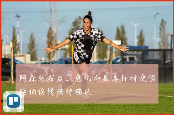 阿森纳右后卫危机加剧本怀特受伤廷伯伤情仍待确认