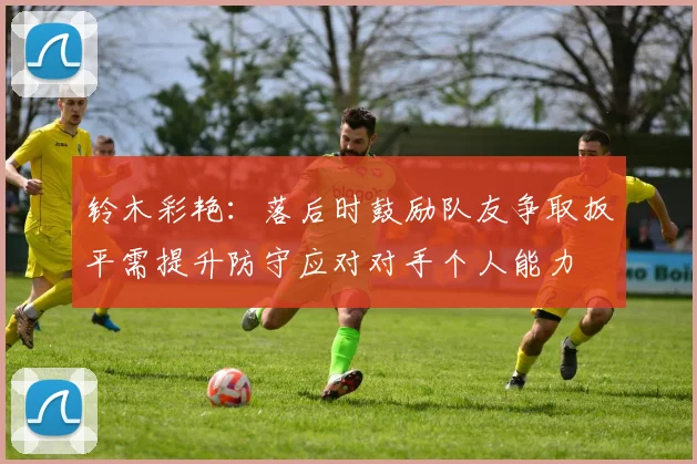 铃木彩艳：落后时鼓励队友争取扳平需提升防守应对对手个人能力