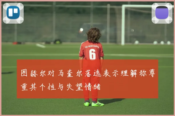 图赫尔对马奎尔落选表示理解称尊重其个性与失望情绪