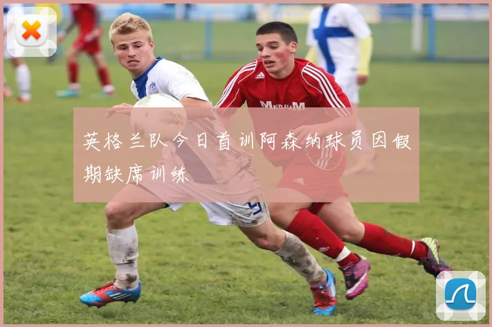 英格兰队今日首训阿森纳球员因假期缺席训练