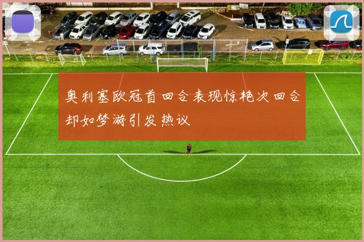 奥利塞欧冠首回合表现惊艳次回合却如梦游引发热议