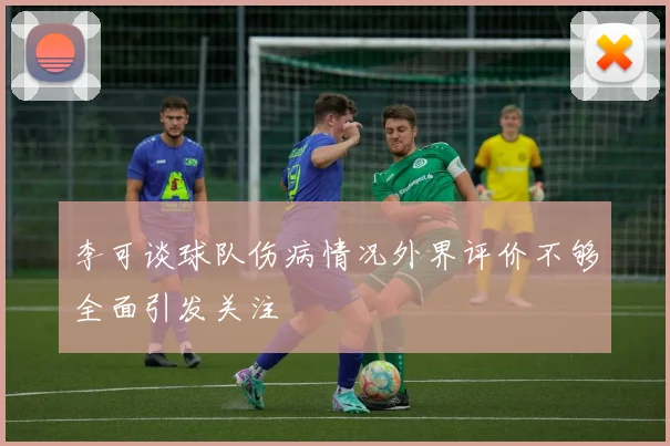 李可谈球队伤病情况外界评价不够全面引发关注
